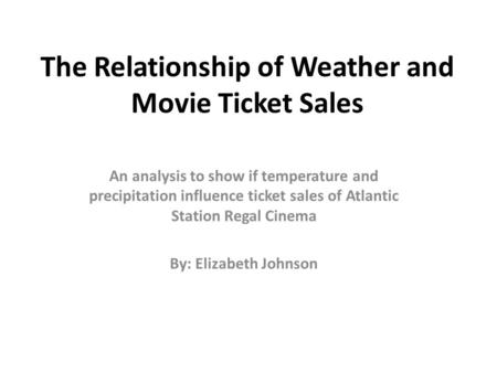 The Relationship of Weather and Movie Ticket Sales An analysis to show if temperature and precipitation influence ticket sales of Atlantic Station Regal.