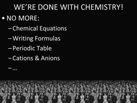 WE’RE DONE WITH CHEMISTRY! NO MORE: –Chemical Equations –Writing Formulas –Periodic Table –Cations & Anions –…–…