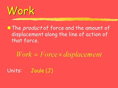 Work lThe product of force and the amount of displacement along the line of action of that force. Units: Joule (J)