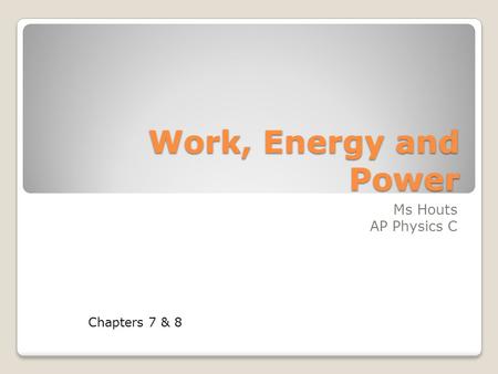 Work, Energy and Power Ms Houts AP Physics C Chapters 7 & 8.