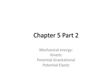 Chapter 5 Part 2 Mechanical energy: Kinetic Potential Gravitational Potential Elastic.