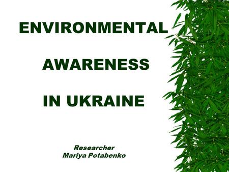 ENVIRONMENTAL AWARENESS IN UKRAINE Researcher Mariya Potabenko.