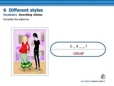 No Problem! Student’s Book 3 casual Complete the adjective. Vocabulary Describing clothes 6 Different styles c _ s _ _ l.