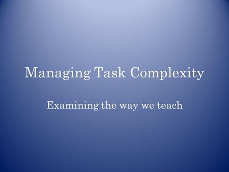 Managing Task Complexity Examining the way we teach.