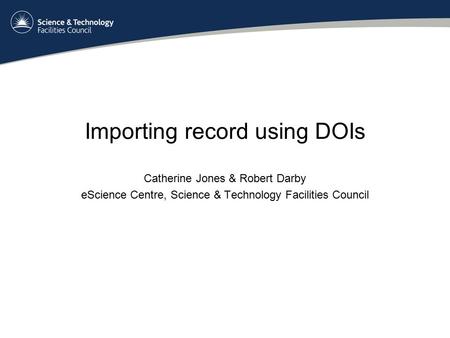 Importing record using DOIs Catherine Jones & Robert Darby eScience Centre, Science & Technology Facilities Council.