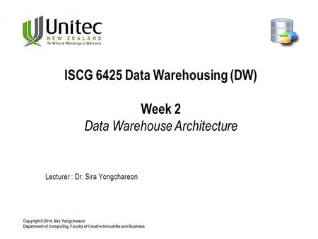 Copyright© 2014, Sira Yongchareon Department of Computing, Faculty of Creative Industries and Business Lecturer : Dr. Sira Yongchareon ISCG 6425 Data Warehousing.