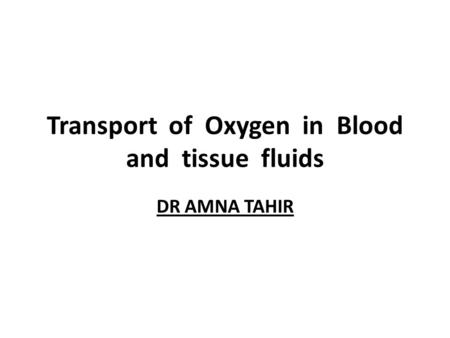 Transport of Oxygen in Blood and tissue fluids DR AMNA TAHIR.