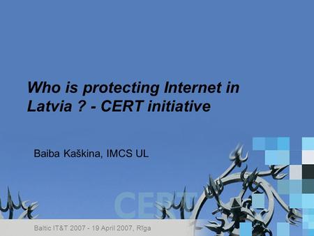 Who is protecting Internet in Latvia ? - CERT initiative Baiba Kaškina, IMCS UL Baltic IT&T 2007 - 19 April 2007, Rīga.