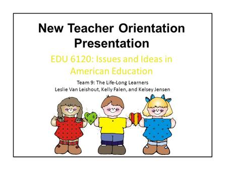 New Teacher Orientation Presentation EDU 6120: Issues and Ideas in American Education Team 9: The Life-Long Learners Leslie Van Leishout, Kelly Falen,