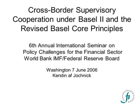 Cross-Border Supervisory Cooperation under Basel II and the Revised Basel Core Principles 6th Annual International Seminar on Policy Challenges for the.