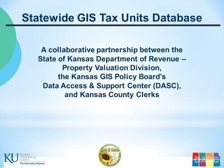 …..Kansas Department of Revenue – Property Valuation Division – Kansas GIS Policy Board - DASC ….. Statewide GIS Tax Units Database A collaborative partnership.