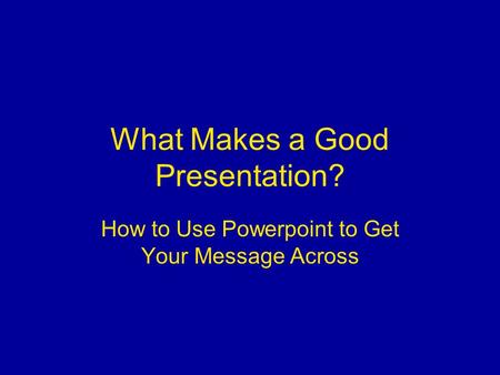 What Makes a Good Presentation? How to Use Powerpoint to Get Your Message Across.