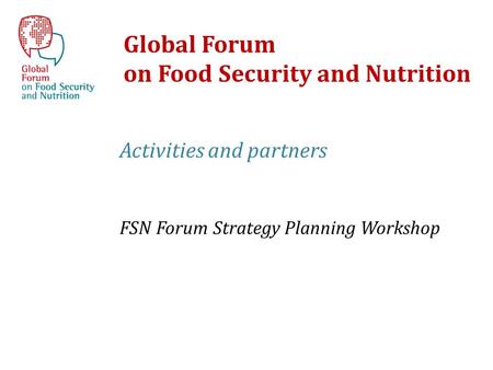 Global Forum on Food Security and Nutrition Activities and partners FSN Forum Strategy Planning Workshop.