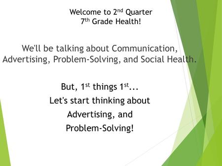 Welcome to 2 nd Quarter 7 th Grade Health! We'll be talking about Communication, Advertising, Problem-Solving, and Social Health. But, 1 st things 1 st...