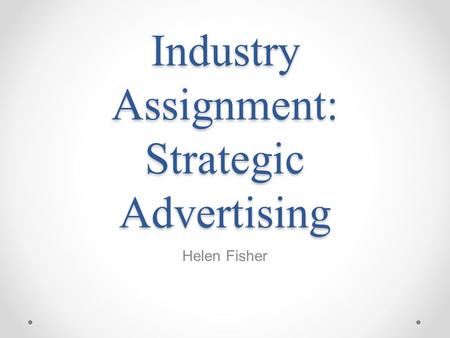 Industry Assignment: Strategic Advertising Helen Fisher.