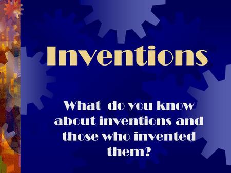 Inventions What do you know about inventions and those who invented them?