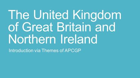 The United Kingdom of Great Britain and Northern Ireland Introduction via Themes of APCGP.