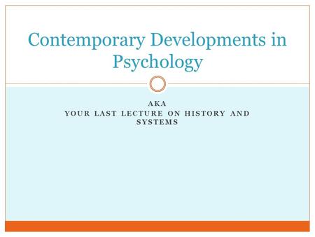 AKA YOUR LAST LECTURE ON HISTORY AND SYSTEMS Contemporary Developments in Psychology.