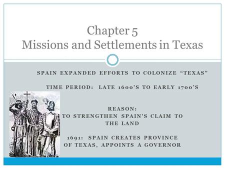 SPAIN EXPANDED EFFORTS TO COLONIZE “TEXAS” TIME PERIOD: LATE 1600’S TO EARLY 1700’S REASON: TO STRENGTHEN SPAIN'S CLAIM TO THE LAND 1691: SPAIN CREATES.