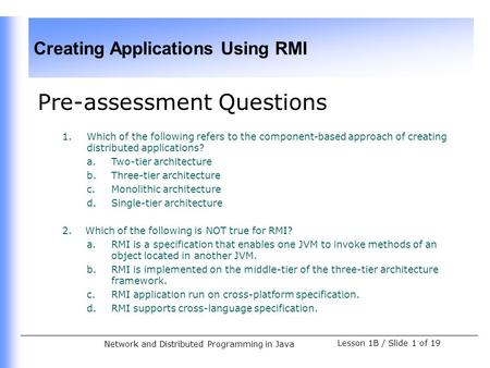 Creating Applications Using RMI Lesson 1B / Slide 1 of 19 Network and Distributed Programming in Java Pre-assessment Questions 1.Which of the following.