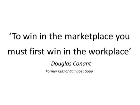 ‘To win in the marketplace you must first win in the workplace’ - Douglas Conant Former CEO of Campbell Soup.