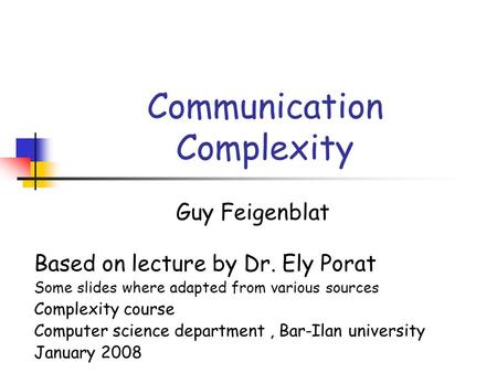 Communication Complexity Guy Feigenblat Based on lecture by Dr. Ely Porat Some slides where adapted from various sources Complexity course Computer science.