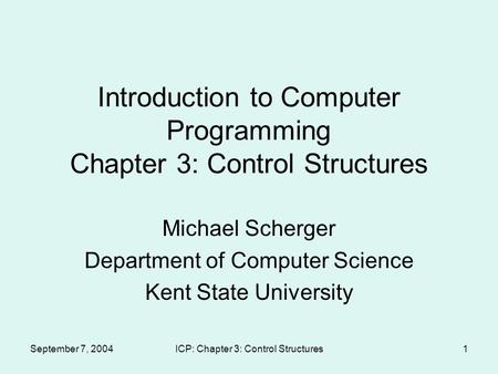 September 7, 2004ICP: Chapter 3: Control Structures1 Introduction to Computer Programming Chapter 3: Control Structures Michael Scherger Department of.