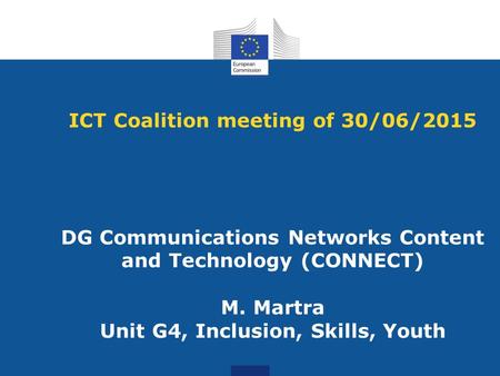 ICT Coalition meeting of 30/06/2015 DG Communications Networks Content and Technology (CONNECT) M. Martra Unit G4, Inclusion, Skills, Youth.