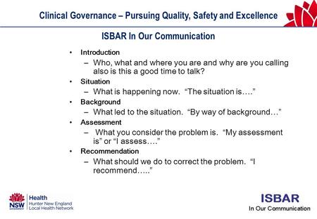 Clinical Governance – Pursuing Quality, Safety and Excellence ISBAR In Our Communication Introduction –Who, what and where you are and why are you calling.