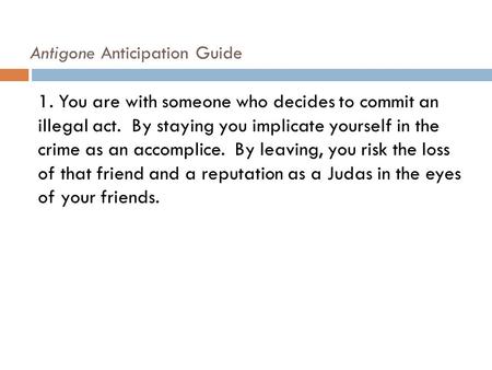 Antigone Anticipation Guide 1. You are with someone who decides to commit an illegal act. By staying you implicate yourself in the crime as an accomplice.