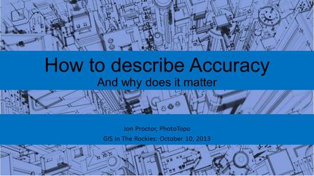 How to describe Accuracy And why does it matter Jon Proctor, PhotoTopo GIS In The Rockies: October 10, 2013.