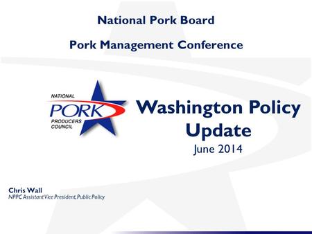 National Pork Board Pork Management Conference Washington Policy Update June 2014 Chris Wall NPPC Assistant Vice President, Public Policy.