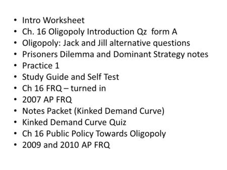 Intro Worksheet Ch. 16 Oligopoly Introduction Qz form A Oligopoly: Jack and Jill alternative questions Prisoners Dilemma and Dominant Strategy notes Practice.