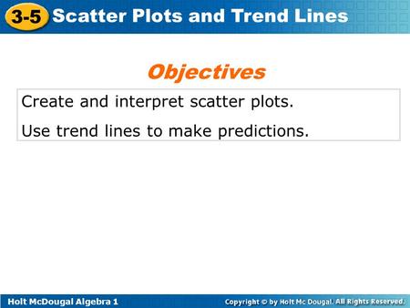 Holt McDougal Algebra 1 3-5 Scatter Plots and Trend Lines Create and interpret scatter plots. Use trend lines to make predictions. Objectives.