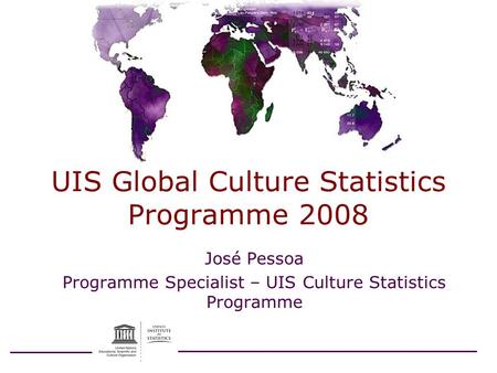 UIS Global Culture Statistics Programme 2008 José Pessoa Programme Specialist – UIS Culture Statistics Programme.