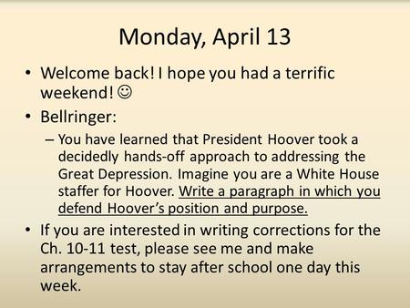 Monday, April 13 Welcome back! I hope you had a terrific weekend! Bellringer: – You have learned that President Hoover took a decidedly hands-off approach.