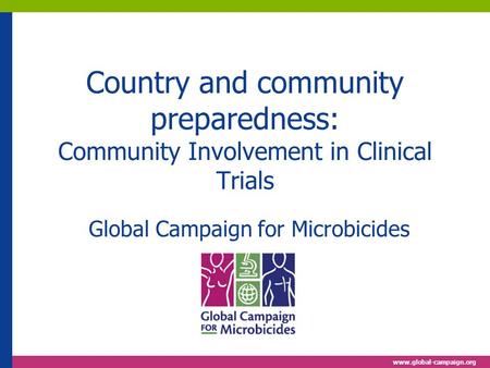 Www.global-campaign.org Country and community preparedness: Community Involvement in Clinical Trials Global Campaign for Microbicides.