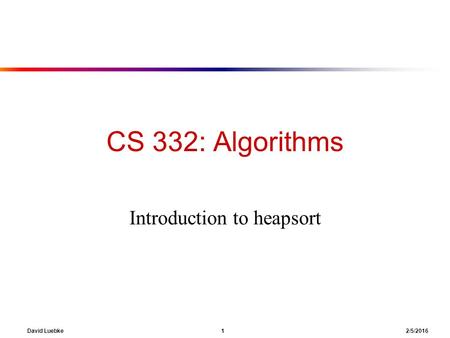 David Luebke 1 2/5/2016 CS 332: Algorithms Introduction to heapsort.