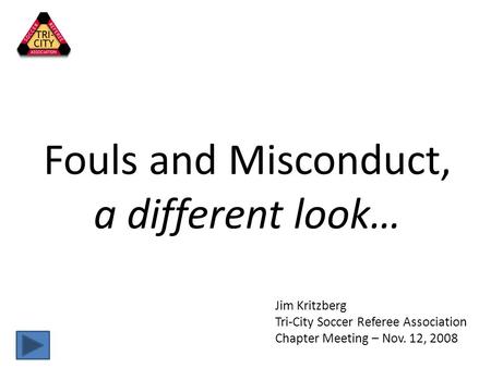 Fouls and Misconduct, a different look… Jim Kritzberg Tri-City Soccer Referee Association Chapter Meeting – Nov. 12, 2008.