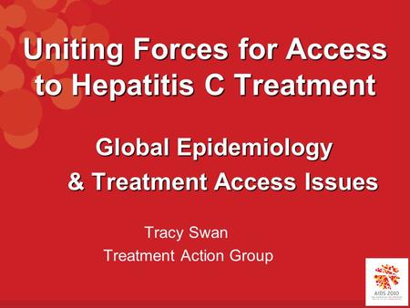 Uniting Forces for Access to Hepatitis C Treatment Global Epidemiology Global Epidemiology & Treatment Access Issues & Treatment Access Issues Tracy Swan.