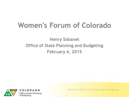 Governor's Office of State Planning and Budgeting Women's Forum of Colorado Henry Sobanet Office of State Planning and Budgeting February 4, 2015.