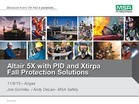 © MSA 2015 Because every life has a purpose… Altair 5X with PID and Xtirpa Fall Protection Solutions 11/9/15 – Airgas Joe Gormley / Andy DeLair– MSA Safety.