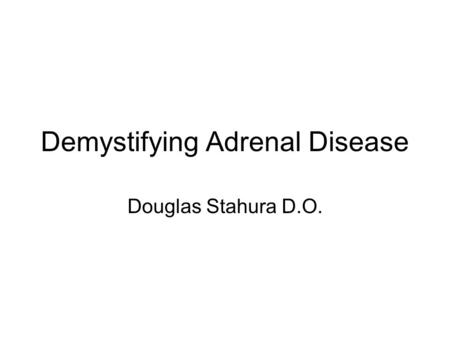 Demystifying Adrenal Disease Douglas Stahura D.O..