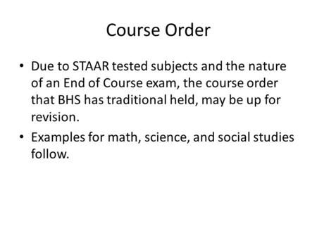 Course Order Due to STAAR tested subjects and the nature of an End of Course exam, the course order that BHS has traditional held, may be up for revision.