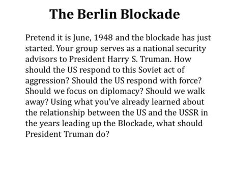 The Berlin Blockade Pretend it is June, 1948 and the blockade has just started. Your group serves as a national security advisors to President Harry S.