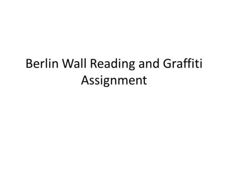 Berlin Wall Reading and Graffiti Assignment. Berlin Wall Reading: Answers 1. Aug 13 th, 1961 2. Guards, Machine Guns, Barbed-wire 3. To keep ideas out;