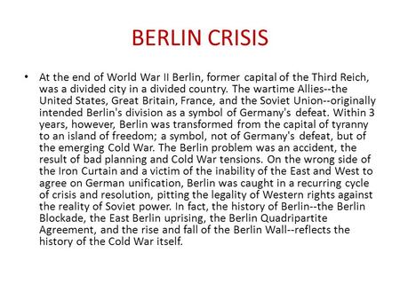 BERLIN CRISIS At the end of World War II Berlin, former capital of the Third Reich, was a divided city in a divided country. The wartime Allies--the United.