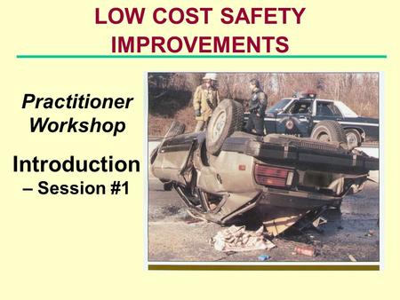 LOW COST SAFETY IMPROVEMENTS Practitioner Workshop Introduction – Session #1.