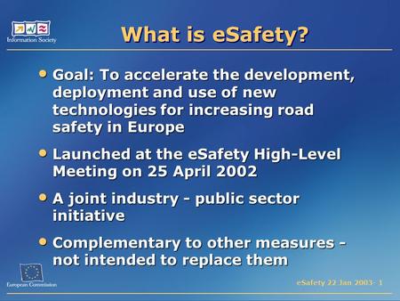 ESafety 22 Jan 2003- 1 What is eSafety? Goal: To accelerate the development, deployment and use of new technologies for increasing road safety in Europe.