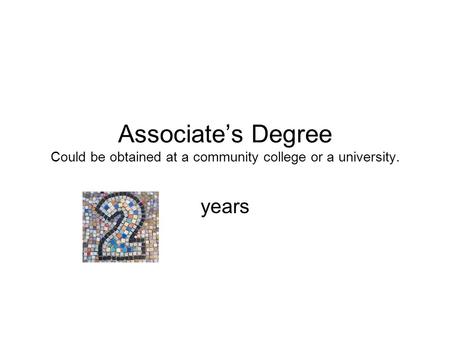 Associate’s Degree Could be obtained at a community college or a university. years.